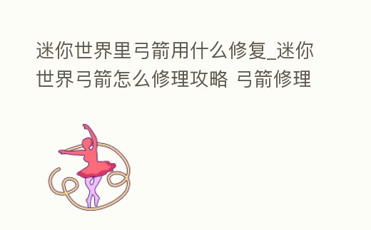 迷你世界里弓箭用什么修復(fù)_迷你世界弓箭怎么修理攻略 弓箭修理介紹