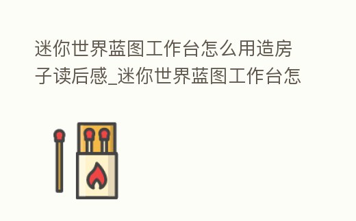 迷你世界藍(lán)圖工作臺怎么用造房子讀后感_迷你世界藍(lán)圖工作臺怎么做藍(lán)圖圖紙