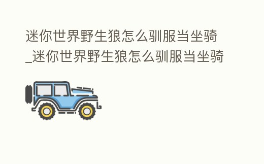 迷你世界野生狼怎么馴服當坐騎_迷你世界野生狼怎么馴服當坐騎的人