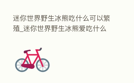 迷你世界野生冰熊吃什么可以繁殖_迷你世界野生冰熊愛吃什么