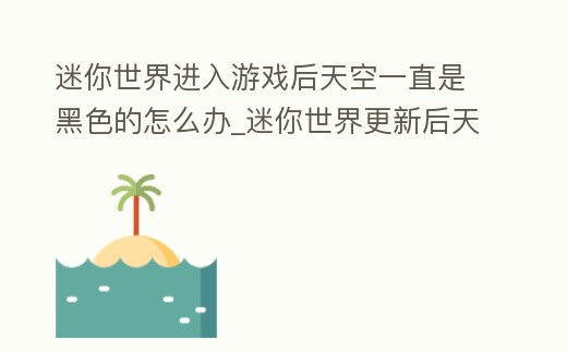 迷你世界進(jìn)入游戲后天空一直是黑色的怎么辦_迷你世界更新后天空一直是黑的