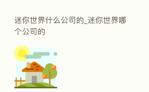 迷你世界什么公司的_迷你世界哪個公司的