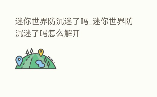迷你世界防沉迷了嗎_迷你世界防沉迷了嗎怎么解開