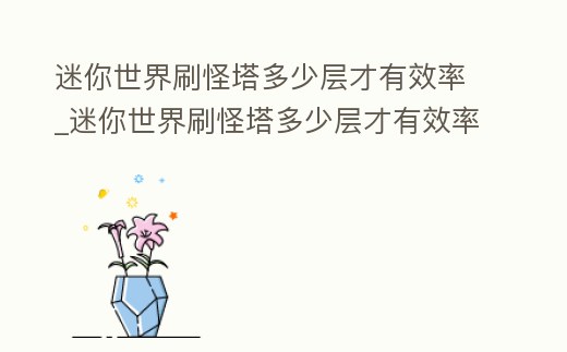 迷你世界刷怪塔多少層才有效率_迷你世界刷怪塔多少層才有效率呢