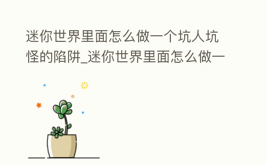 迷你世界里面怎么做一個坑人坑怪的陷阱_迷你世界里面怎么做一個坑人坑怪的陷阱視頻