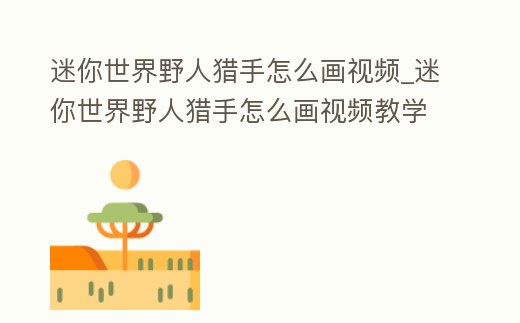 迷你世界野人獵手怎么畫視頻_迷你世界野人獵手怎么畫視頻教學