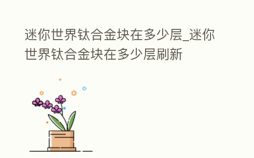 迷你世界鈦合金塊在多少層_迷你世界鈦合金塊在多少層刷新