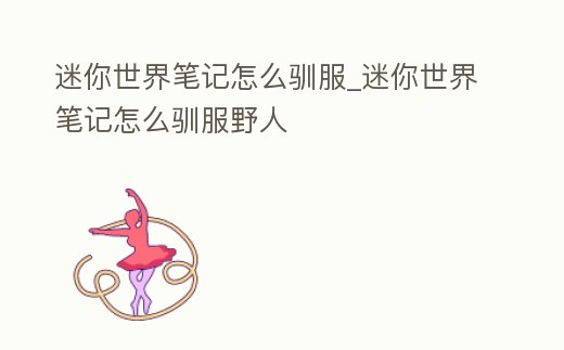 迷你世界筆記怎么馴服_迷你世界筆記怎么馴服野人