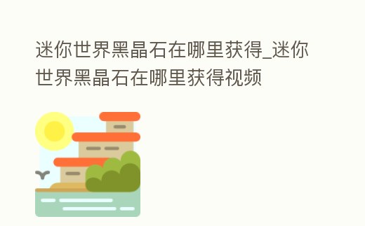 迷你世界黑晶石在哪里獲得_迷你世界黑晶石在哪里獲得視頻