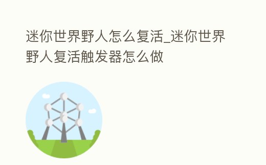 迷你世界野人怎么復活_迷你世界野人復活觸發器怎么做