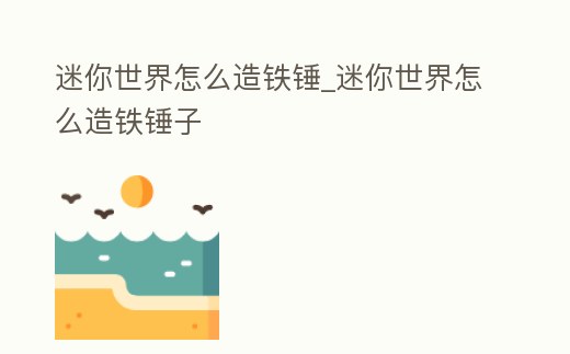 迷你世界怎么造鐵錘_迷你世界怎么造鐵錘子