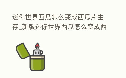 迷你世界西瓜怎么變成西瓜片生存_新版迷你世界西瓜怎么變成西瓜片