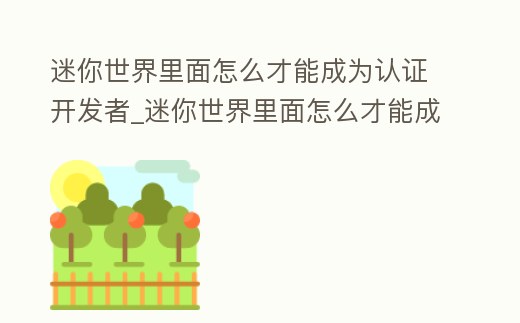 迷你世界里面怎么才能成為認證開發者_迷你世界里面怎么才能成為認證開發者的人
