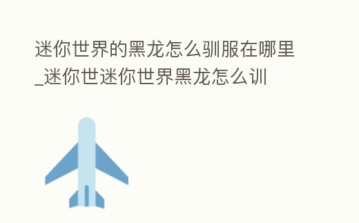 迷你世界的黑龍怎么馴服在哪里_迷你世迷你世界黑龍怎么訓