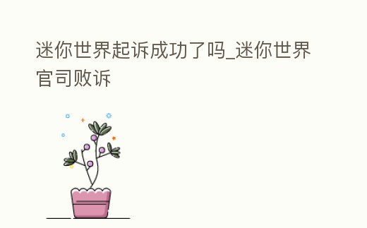 迷你世界起訴成功了嗎_迷你世界官司敗訴