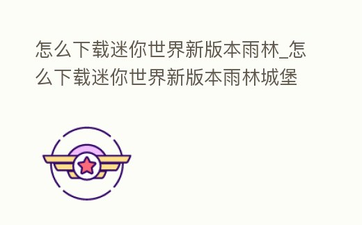 怎么下載迷你世界新版本雨林_怎么下載迷你世界新版本雨林城堡