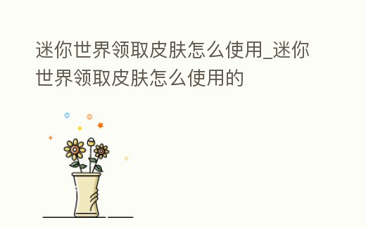 迷你世界領(lǐng)取皮膚怎么使用_迷你世界領(lǐng)取皮膚怎么使用的