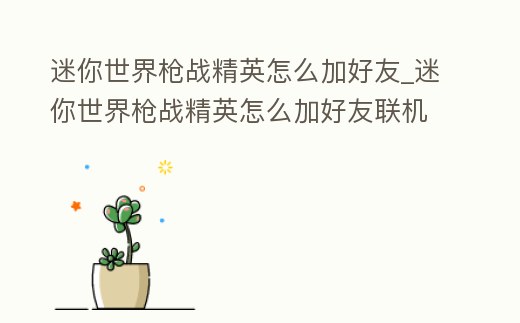 迷你世界槍戰精英怎么加好友_迷你世界槍戰精英怎么加好友聯機