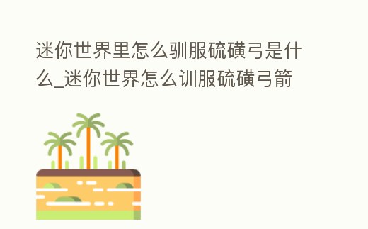 迷你世界里怎么馴服硫磺弓是什么_迷你世界怎么訓服硫磺弓箭