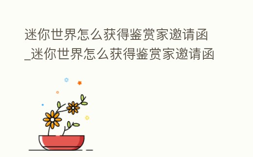 迷你世界怎么獲得鑒賞家邀請函_迷你世界怎么獲得鑒賞家邀請函