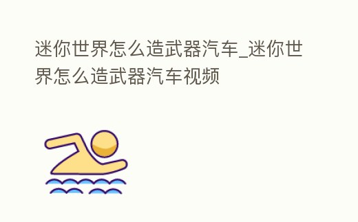 迷你世界怎么造武器汽車_迷你世界怎么造武器汽車視頻