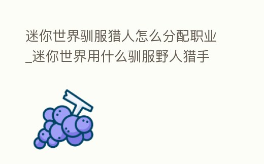 迷你世界馴服獵人怎么分配職業_迷你世界用什么馴服野人獵手