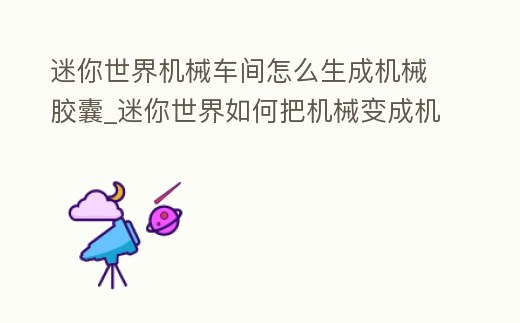 迷你世界機械車間怎么生成機械膠囊_迷你世界如何把機械變成機械膠囊