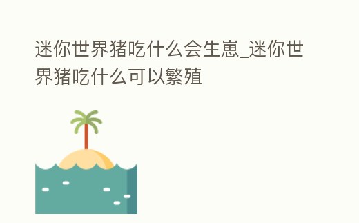 迷你世界豬吃什么會生崽_迷你世界豬吃什么可以繁殖