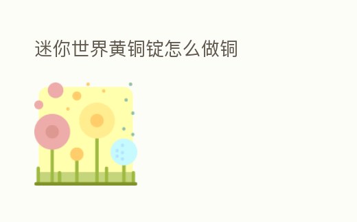 迷你世界黃銅錠怎么做銅