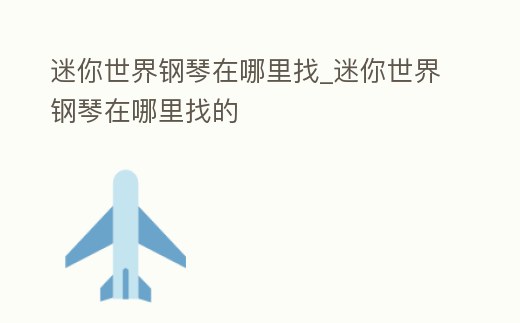 迷你世界鋼琴在哪里找_迷你世界鋼琴在哪里找的