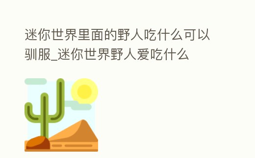 迷你世界里面的野人吃什么可以馴服_迷你世界野人愛吃什么