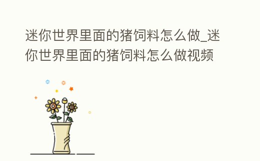 迷你世界里面的豬飼料怎么做_迷你世界里面的豬飼料怎么做視頻