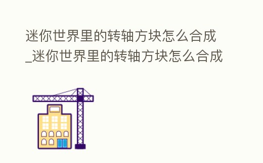 迷你世界里的轉軸方塊怎么合成_迷你世界里的轉軸方塊怎么合成視頻
