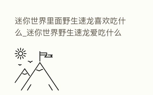 迷你世界里面野生速龍喜歡吃什么_迷你世界野生速龍愛吃什么
