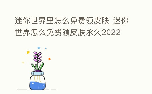 迷你世界里怎么免費領皮膚_迷你世界怎么免費領皮膚永久2022