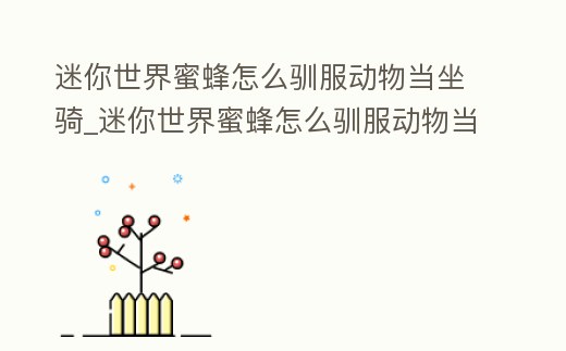 迷你世界蜜蜂怎么馴服動物當坐騎_迷你世界蜜蜂怎么馴服動物當坐騎的