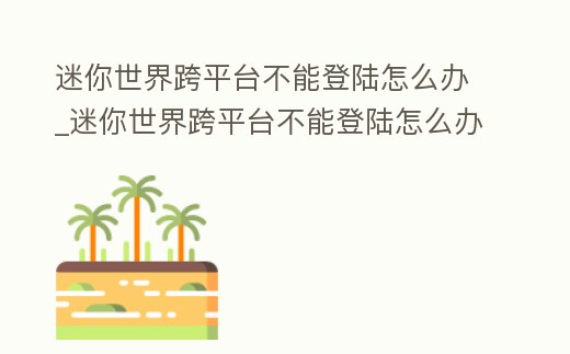 迷你世界跨平臺不能登陸怎么辦_迷你世界跨平臺不能登陸怎么辦呀
