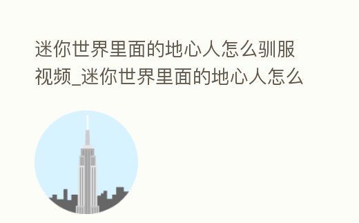 迷你世界里面的地心人怎么馴服視頻_迷你世界里面的地心人怎么馴服視頻教學