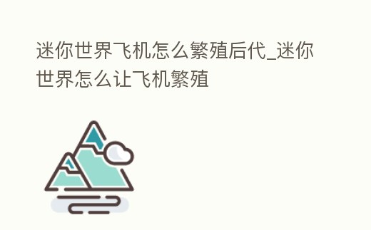 迷你世界飛機怎么繁殖后代_迷你世界怎么讓飛機繁殖