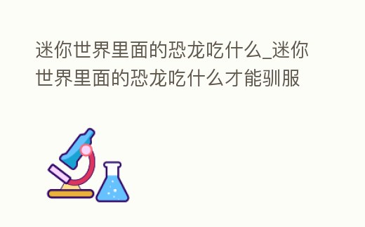 迷你世界里面的恐龍吃什么_迷你世界里面的恐龍吃什么才能馴服