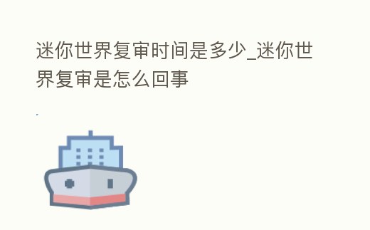迷你世界復審時間是多少_迷你世界復審是怎么回事