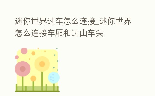 迷你世界過車怎么連接_迷你世界怎么連接車廂和過山車頭