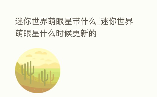 迷你世界萌眼星帶什么_迷你世界萌眼星什么時候更新的