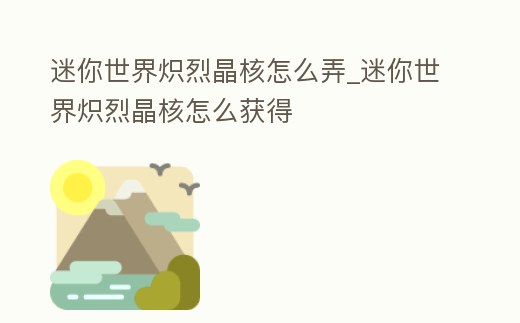 迷你世界熾烈晶核怎么弄_迷你世界熾烈晶核怎么獲得