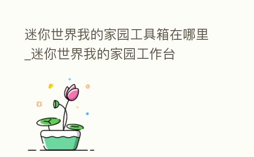 迷你世界我的家園工具箱在哪里_迷你世界我的家園工作臺