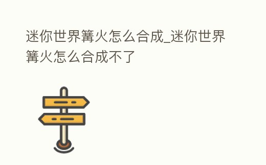 迷你世界篝火怎么合成_迷你世界篝火怎么合成不了