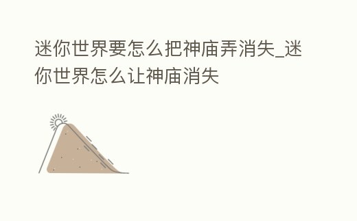 迷你世界要怎么把神廟弄消失_迷你世界怎么讓神廟消失