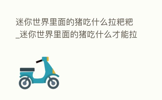 迷你世界里面的豬吃什么拉粑粑_迷你世界里面的豬吃什么才能拉粑粑