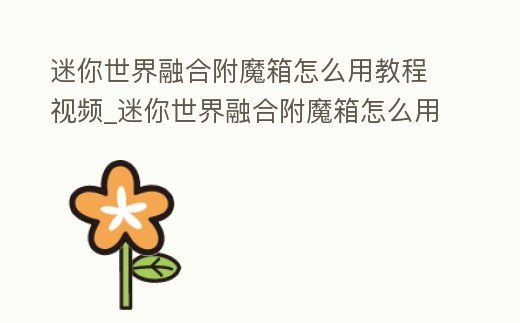 迷你世界融合附魔箱怎么用教程視頻_迷你世界融合附魔箱怎么用教程視頻