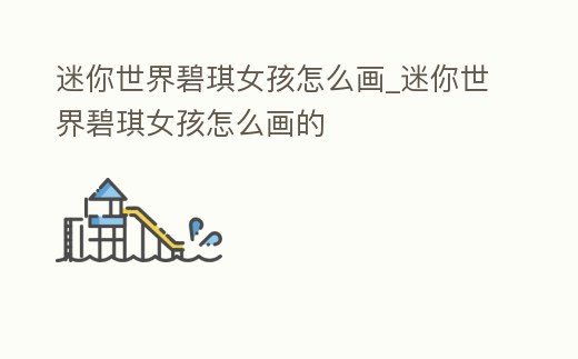 迷你世界碧琪女孩怎么畫_迷你世界碧琪女孩怎么畫的